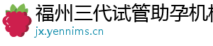 福州三代试管助孕机构	